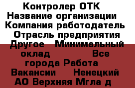 Контролер ОТК › Название организации ­ Компания-работодатель › Отрасль предприятия ­ Другое › Минимальный оклад ­ 25 700 - Все города Работа » Вакансии   . Ненецкий АО,Верхняя Мгла д.